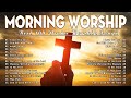 Morning Worship Songs Before You Start New Day🙏Morning Worship Songs To Lift Your Soul