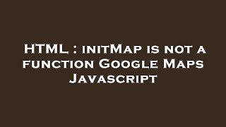HTML : initMap is not a function Google Maps Javascript