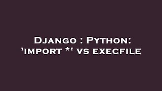 Django : Python: 'import *' vs execfile
