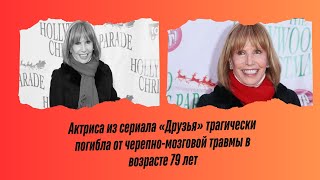 Актриса из сериала «Друзья» трагически погибла от черепно-мозговой травмы в возрасте 79 лет