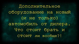 Дополнительное оборудование на новый (и не только) автомобиль от дилера. Что стоит брать ?!