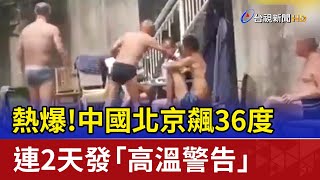 熱爆！中國北京飆36度 連2天發「高溫警告」