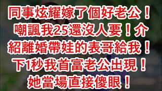 同事炫耀嫁了個好老公！嘲諷我25還沒人要！介紹離婚帶娃的表哥給我！下1秒我首富老公出現！她當場直接傻眼！