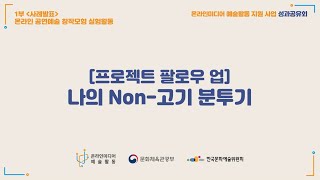 [온라인 공연예술 창작모형 실험활동 사례발표] 프로젝트 팔로우 업 : 나의 Non-고기 분투기