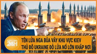 Xung đột Nga-Ukraine: Tên lửa Nga bủa vây khu vực Kiev, thủ đô Ukraine đỏ lửa nổ lớn khắp nơi