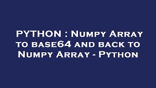 PYTHON : Numpy Array to base64 and back to Numpy Array - Python