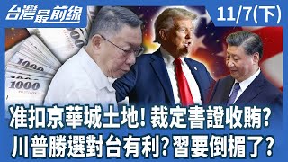 准扣京華城土地!裁定書證收賄? 川普勝選對台有利?習要倒楣了?【台灣最前線】2024.11.07(下)