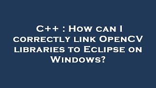C++ : How can I correctly link OpenCV libraries to Eclipse on Windows?