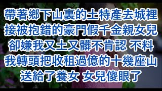 帶著鄉下山裏的土特產去城裡接被抱錯的豪門假千金親女兒卻嫌我又土又髒不肯認 不料我轉頭把收租過億的十幾座山送給了養女 女兒傻眼了