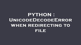 PYTHON : UnicodeDecodeError when redirecting to file