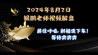 鲲鹏老师视频解盘（2024年8月2日）屏住呼吸，别被洗下车！等待突突突