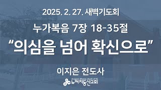 의심을 넘어 확신으로 (눅 7:18-35) - 이지은 전도사 | 2025. 2. 27.  매일성경 새벽설교