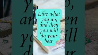 Like what you do, and then you will do your best