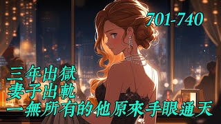 《三年出獄妻子出軌？一無所有的他原來手眼通天！》701-740四年前，妻子-被人欺辱，为保护妻子，他失手打伤他人而被迫入狱！　　四年后，出狱归来，没想到妻子却要跟他离婚，三口之家变成父女两个相依为命