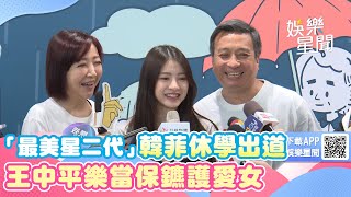 「最美星二代」韓菲休學出道 王中平樂當保鑣護愛女｜娛樂星世界