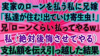 【スカッとする話】実家のローンを払う私に兄嫁「私達が住むから出ていけ寄生虫！」兄「ローンくらい払ってやるよw」私（絶対後悔させてやる）ローン額を伝え引っ越した結果w【感動する話】