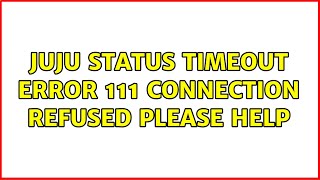 Ubuntu: juju status timeout error 111 connection refused please help