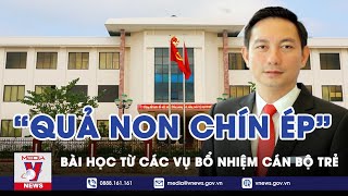 Bài Học "Quả Non Chín Ép" Từ Các Vụ Bổ Nhiệm Cán Bộ Trẻ - Nhận Diện - VNEWS