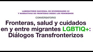 Conversatorio: Fronteras, salud y cuidados en y entre migrantes LGBTIQ+: diálogos transfronterizos