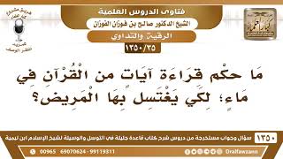 [35 /1350] ما حكم قراءة آياتٍ من القرآن في ماءٍ؛ لكي يغتسل بها المريض؟ الشيخ صالح الفوزان