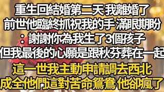 【完結】重生回結婚第二天 我離婚了，前世他臨終抓祝我的手 滿眼期盼：謝謝你為我生了3個孩子，但我最後的心願是跟秋芬葬在一起，這一世我主動申請調去西北，成全他們這對苦命鴛鴦 他卻瘋了