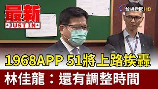 1968APP 51將上路挨轟  林佳龍：還有調整時間【最新快訊】