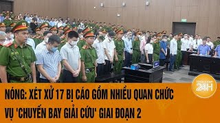 Nóng: Xét xử 17 bị cáo gồm nhiều quan chức vụ 'chuyến bay giải cứu' giai đoạn 2