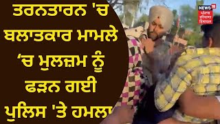 Taran Taran News : ਬਲਾਤਕਾਰ ਮਾਮਲੇ ‘ਚ ਮੁਲਜ਼ਮ ਨੂੰ ਫੜਨ ਗਈ ਪੁਲਿਸ 'ਤੇ ਹਮਲਾ | News18 Punjab