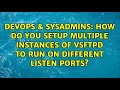 DevOps & SysAdmins: How do you setup multiple instances of vsftpd to run on different listen ports?