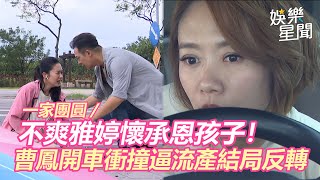 一家團圓／不爽雅婷懷承恩孩子！曹鳳開車衝撞「逼流產」結局反轉｜娛樂星世界