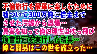 【スカッと】不倫旅行を豪華に楽しむために嘘ついて300万も俺に借金までさせた汚嫁から誤爆…真実を知って俺の理性は吹っ飛び復讐計画を実行した結果…嫁と間男は…この世を旅立った…【】