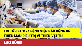 Tin tức 24h: 74 bệnh viện báo động đỏ thiếu máu điều trị vì thiếu vật tư | Báo Lao Động