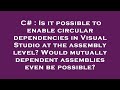 C# : Is it possible to enable circular dependencies in Visual Studio at the assembly level? Would mu