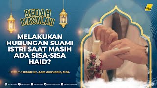 Melakukan Hubungan Suami Istri Saat Masih Ada Sisa-sisa Haid [BEDAH MASALAH]