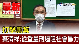 打擊黑幫  蔡清祥：從重量刑遏阻社會暴力【最新快訊】