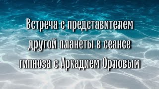 Встреча с представителем другой планеты в сеансе гипноза с Аркадием Орловым