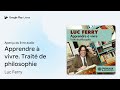 apprendre à vivre. traité de philosophie de luc ferry · extrait du livre audio