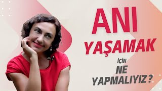 ANI YAŞAMAK İÇİN NE YAPMALIYIZ? / ANI NASIL YAŞARIZ?