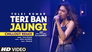 Teri Ban Jaungi (Chillout Remix) DJ Ganesh | Tulsi Kumar | Kabir Singh | Akhil Sachdeva, Kumaar