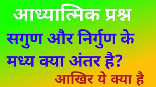 सगुण और निर्गुण के मध्य क्या अंतर है ? sagun aur nirgun mein kya antar hai.#aadhyatmikprashn.