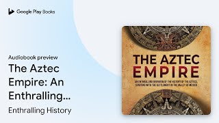 The Aztec Empire: An Enthralling Overview of… by Enthralling History · Audiobook preview