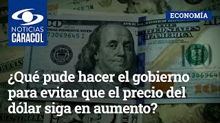 ¿Qué pude hacer el gobierno para evitar que el precio del dólar en Colombia siga en aumento?