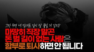 (※시청자댓글) 무조건 다녀라 는 건 답이 아니지만 마땅히 직장 말곤 돈 벌 길이 없는 사람은 퇴사하면 안 됩니다.