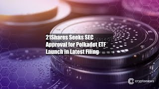 21Shares Seeks SEC Approval for Polkadot ETF Launch in Latest