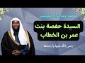 سيرة أم المؤمنين السيدة حفصة بنت عمر بن الخطاب رضي الله عنه وأرضاها - الشيخ بدر المشاري