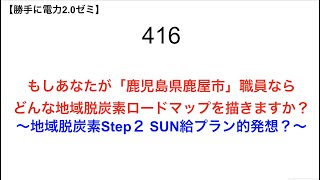 416 「鹿児島県鹿屋市」職員なら どんな地域脱炭素ロードマップを描きますか？  〜地域脱炭素Step２ SUN給プラン的発想？〜【 勝手に電力2.0】