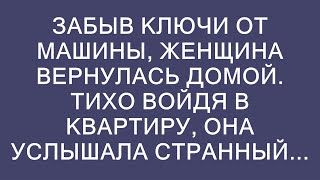 Забыв ключи от машины, женщина вернулась домой. Тихо войдя в квартиру, она услышала странный...