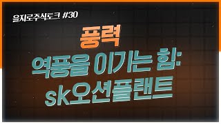 [을지로주식토크] Ep.30 - 풍력: 역풍을 이기는 힘 (Top pick - SK오션플랜트)