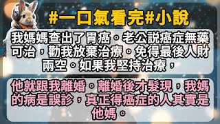 我媽媽查出了胃癌。老公説癌症無藥可治，勸我放棄治療。免得最後人財兩空。如果我堅持治療，他就跟我離婚。離婚後才髮現，我媽的病是誤診，真正得癌症的人其實是他媽。