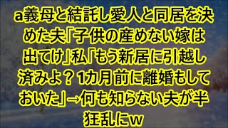 【スカッとする話】義母と結託し愛人と同居を決めた夫「子供の産めない嫁は出てけ」私「もう新居に引越し済みよ？1カ月前に離婚もしておいた」→何も知らない夫が半狂乱にｗ【修羅場】